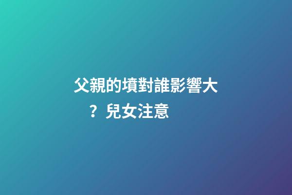 父親的墳對誰影響大？兒女注意